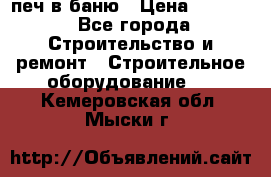 печ в баню › Цена ­ 3 000 - Все города Строительство и ремонт » Строительное оборудование   . Кемеровская обл.,Мыски г.